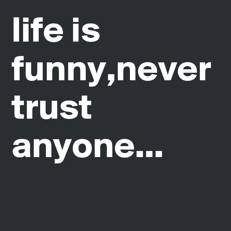 life is funny,never trust anyone...
