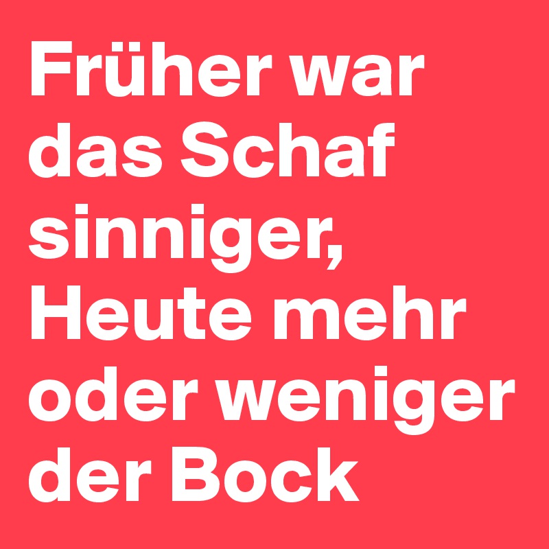 Früher war das Schaf
sinniger,
Heute mehr oder weniger der Bock