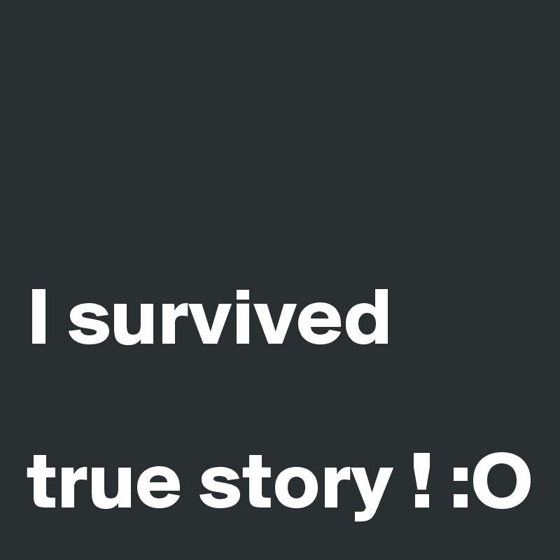 


I survived 

true story ! :O