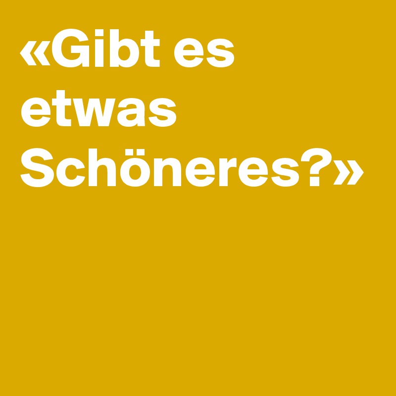 «Gibt es etwas Schöneres?»