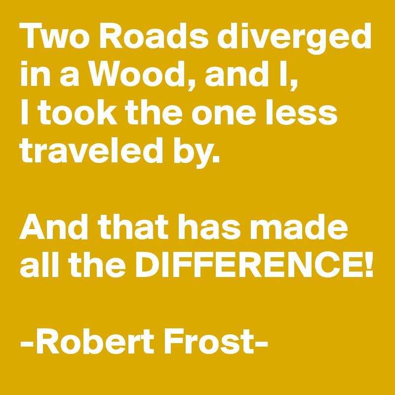 Two Roads diverged in a Wood, and I, 
I took the one less traveled by.

And that has made all the DIFFERENCE!

-Robert Frost-