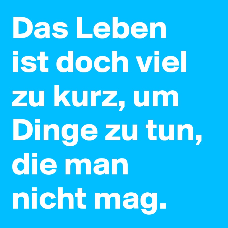 Das Leben ist doch viel zu kurz, um Dinge zu tun, die man nicht mag.