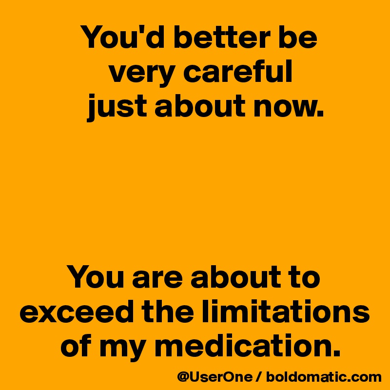          You'd better be
             very careful
          just about now.




       You are about to
exceed the limitations
      of my medication.