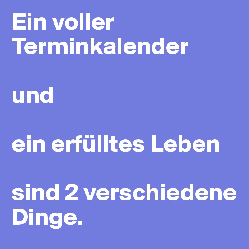 Ein voller Terminkalender 

und

ein erfülltes Leben

sind 2 verschiedene Dinge.