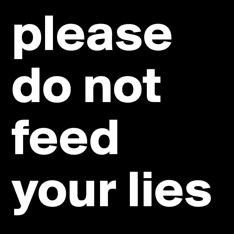 please do not feed your lies