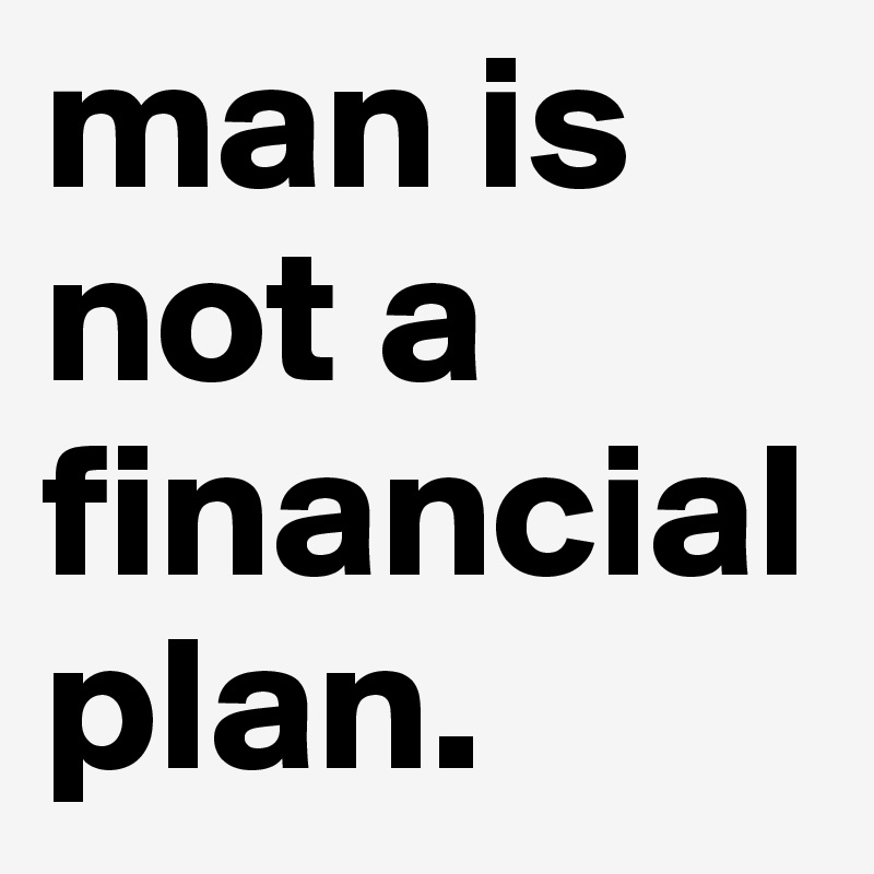 man is not a financial plan.