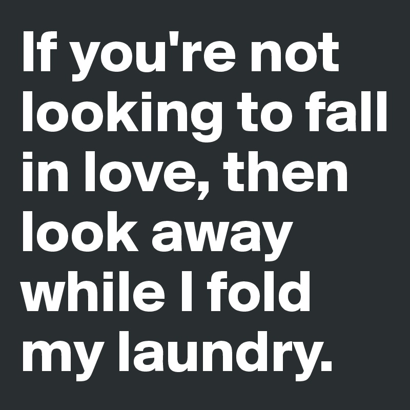 If you're not looking to fall in love, then look away while I fold my laundry.