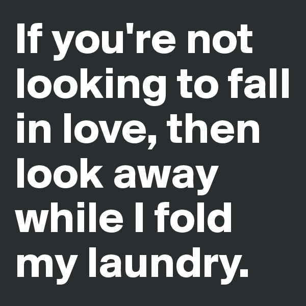 If you're not looking to fall in love, then look away while I fold my laundry.