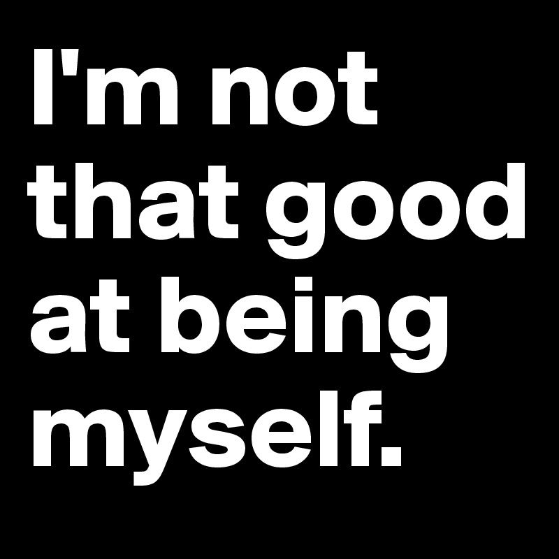 I'm not that good at being myself.
