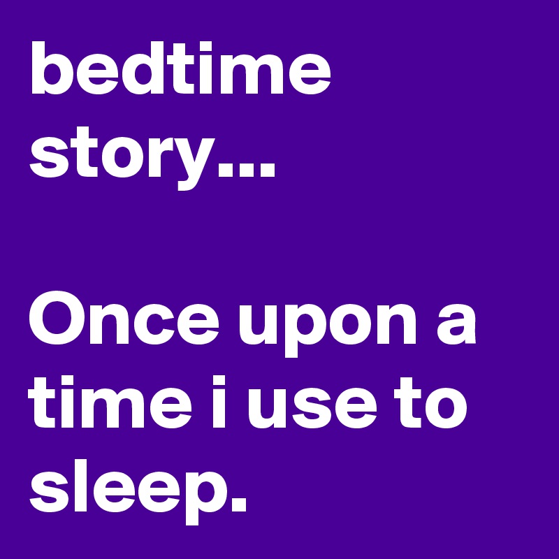 bedtime story...

Once upon a time i use to sleep.