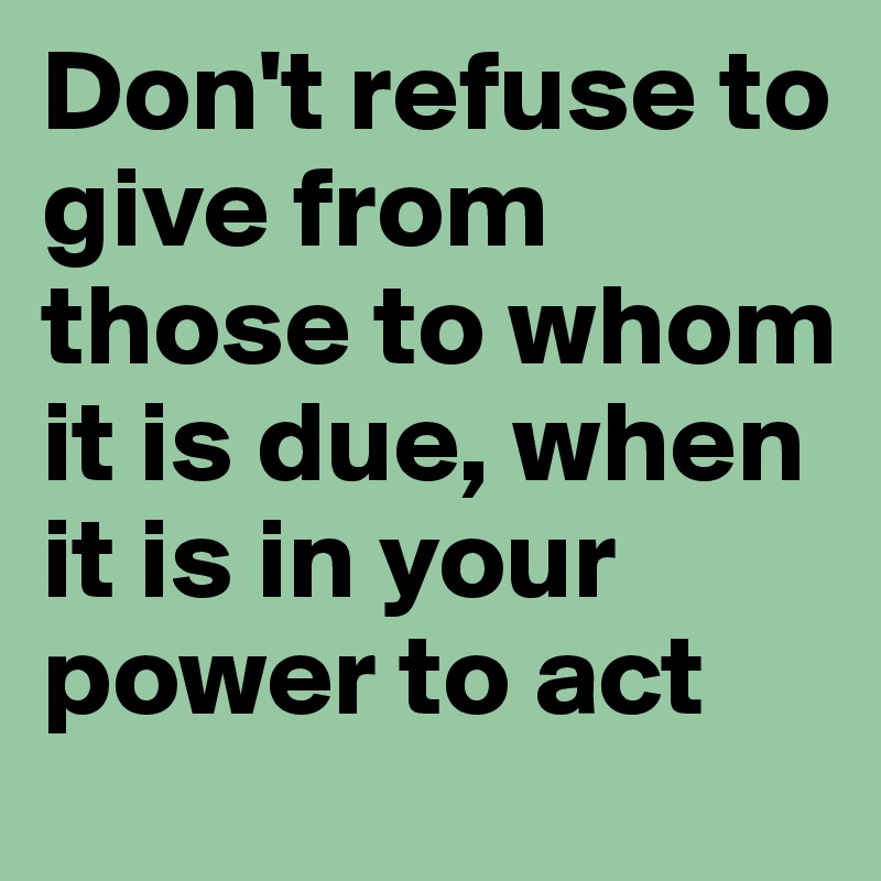 Don't refuse to give from those to whom it is due, when it is in your power to act