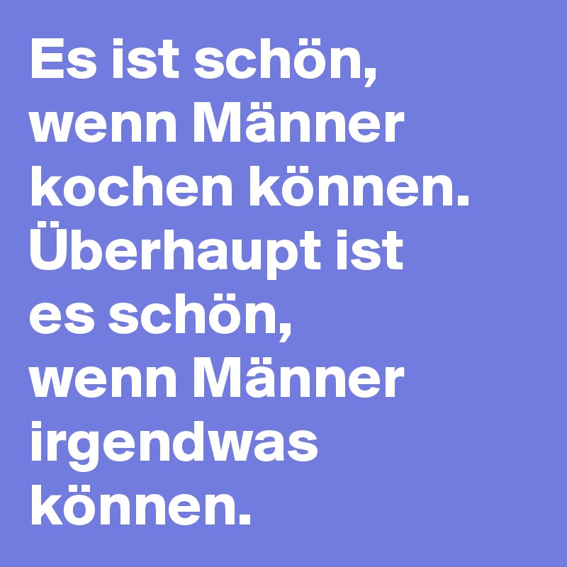 Es ist schön, wenn Männer kochen können. Überhaupt ist       es schön,          wenn Männer irgendwas können.