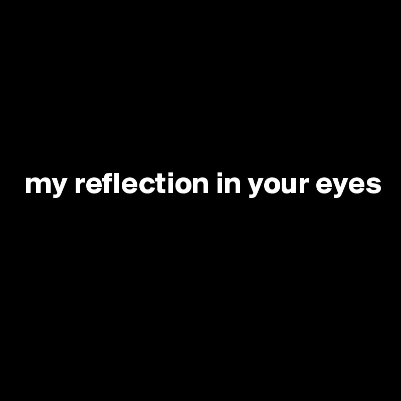 




 my reflection in your eyes





