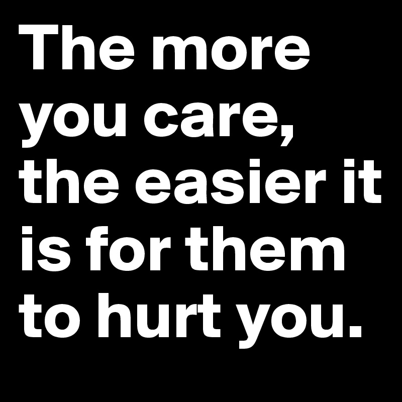 The more you care, the easier it is for them to hurt you.