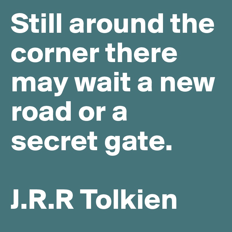 Still around the corner there may wait a new road or a secret gate. 

J.R.R Tolkien