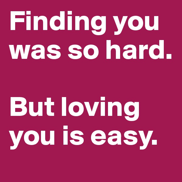Finding you was so hard. 

But loving you is easy.
