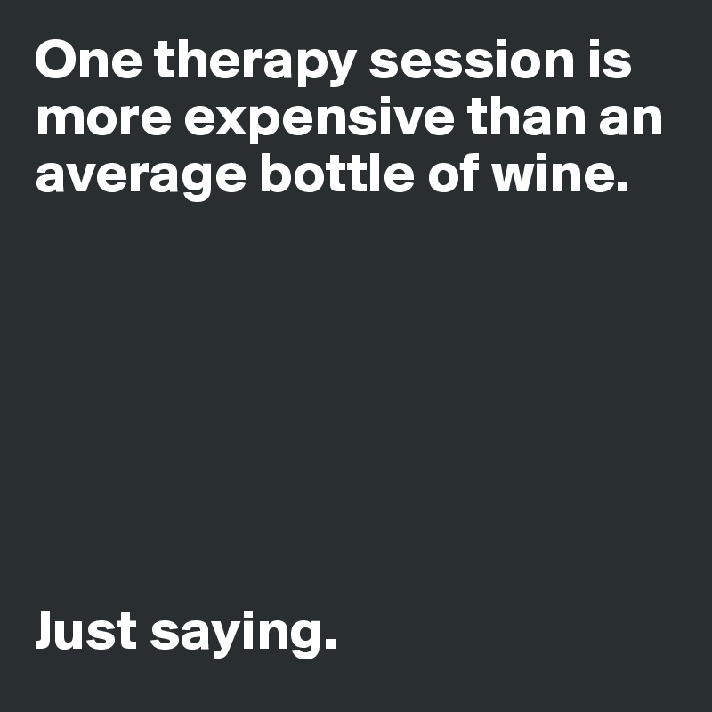 One therapy session is more expensive than an average bottle of wine. 







Just saying. 