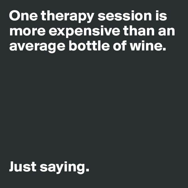 One therapy session is more expensive than an average bottle of wine. 







Just saying. 