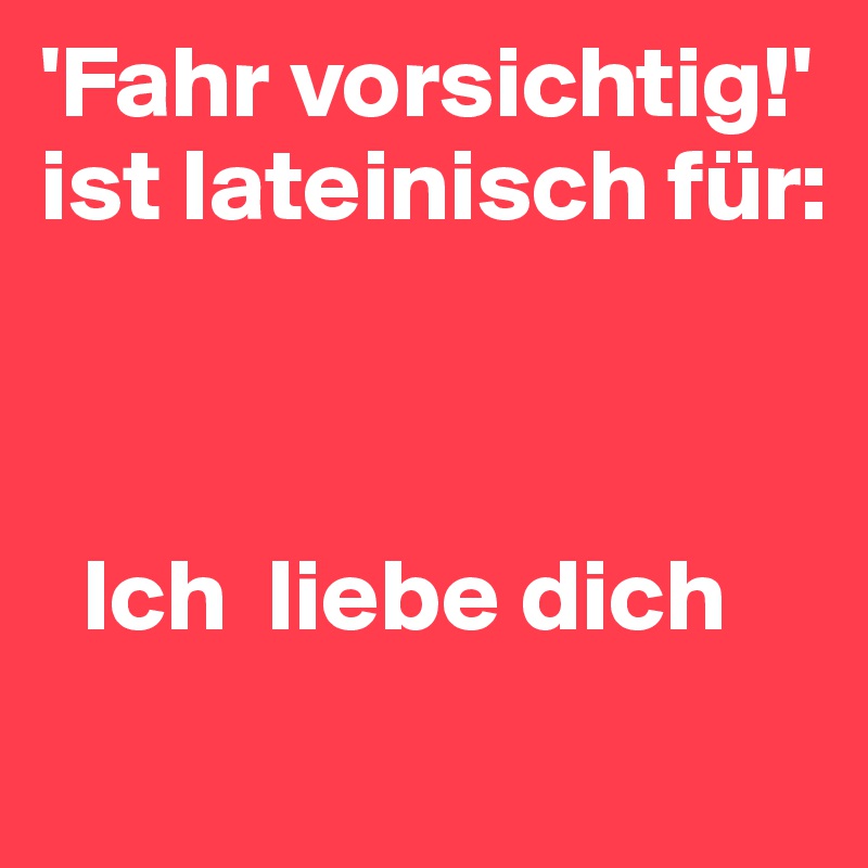 'Fahr vorsichtig!'
ist lateinisch für:



  Ich  liebe dich
