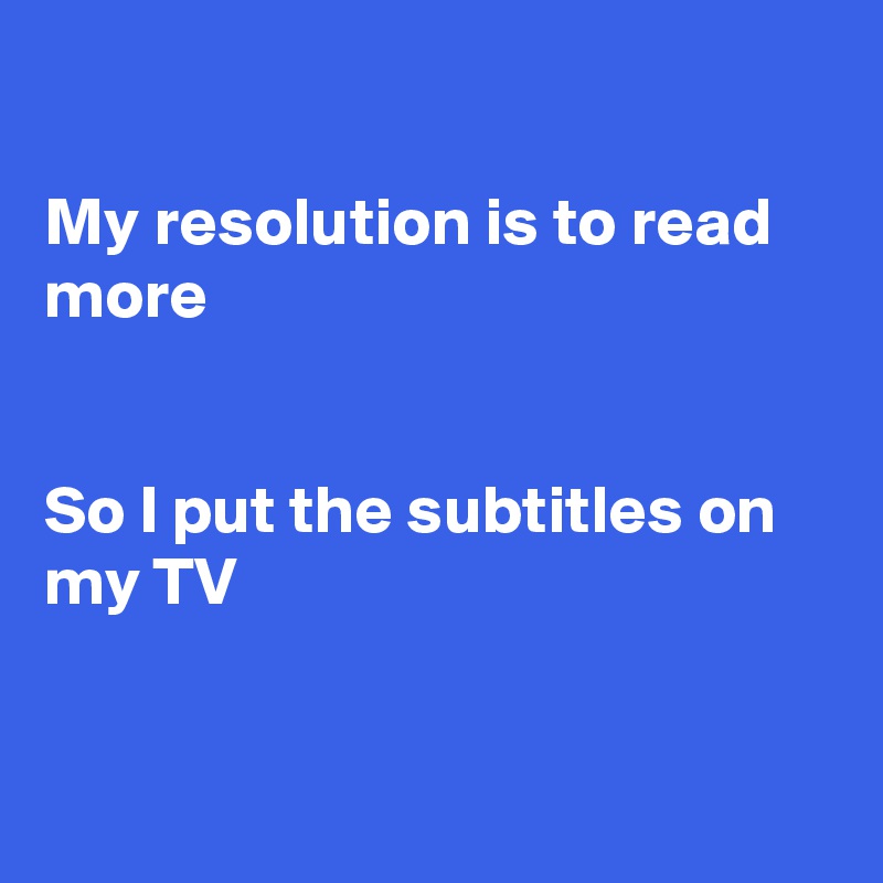 

My resolution is to read more


So I put the subtitles on my TV


