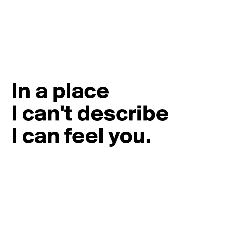 


In a place 
I can't describe 
I can feel you. 



