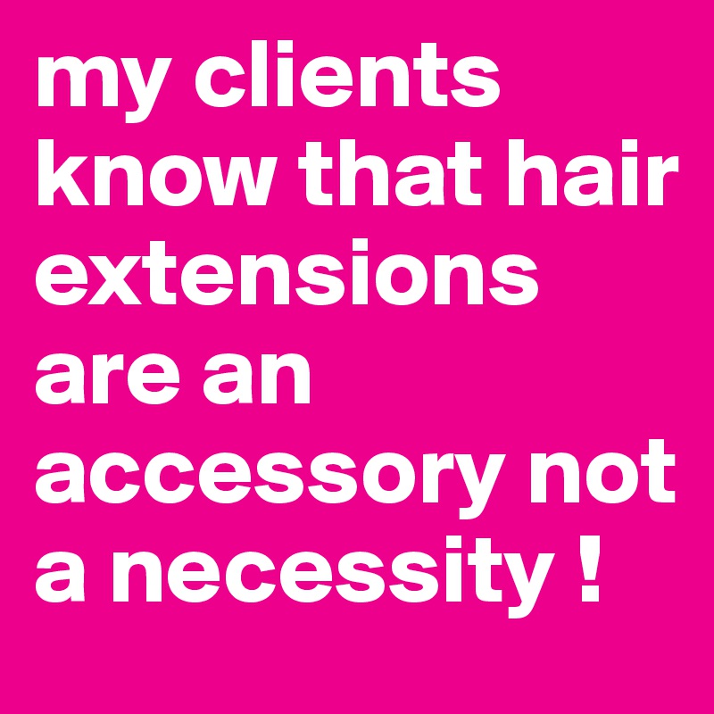 my clients know that hair extensions are an accessory not a necessity !