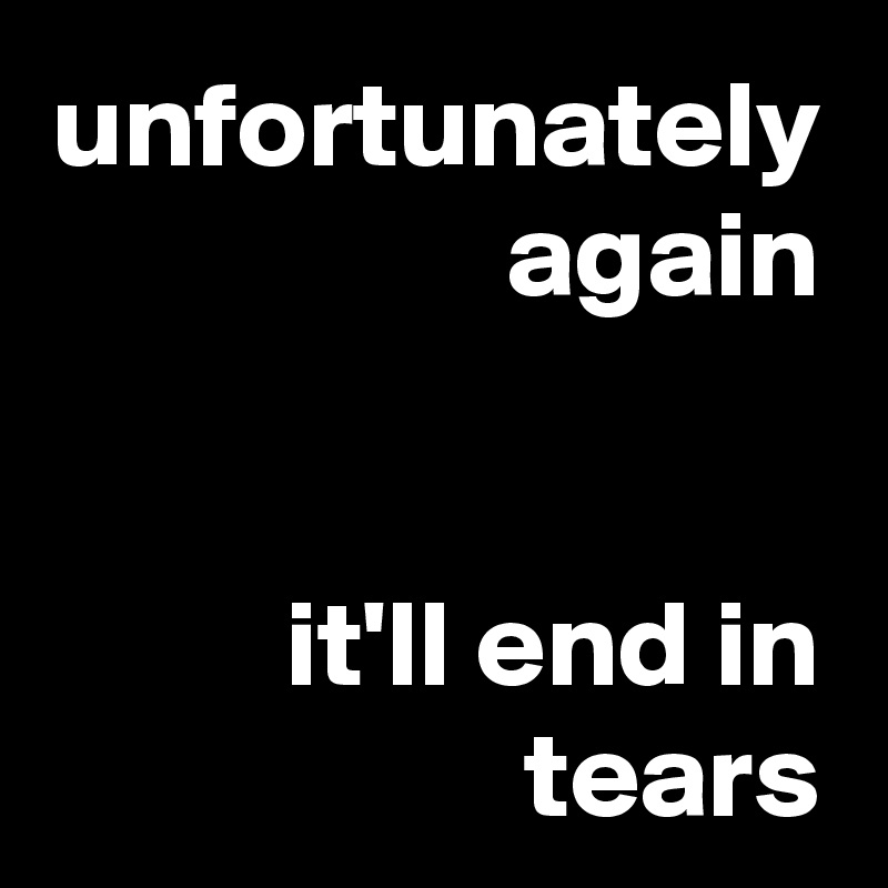unfortunately again


it'll end in tears