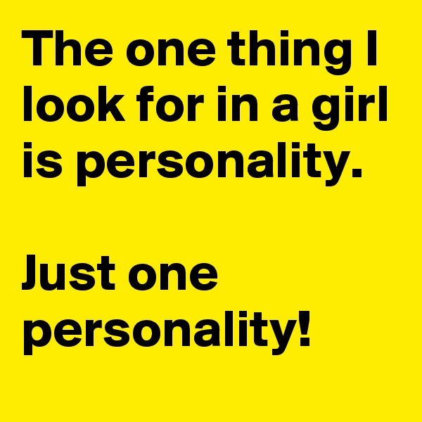 The one thing I look for in a girl is personality.
 
Just one personality! 