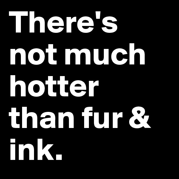 There's not much hotter than fur & ink.