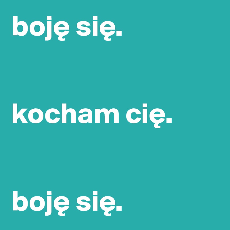boje sie. 


kocham cie.


boje sie.