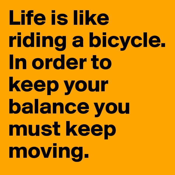 Life is like riding a bicycle. In order to keep your balance you must keep moving. 