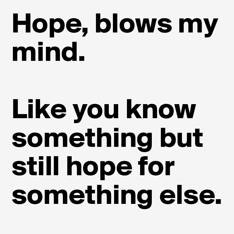 Hope, blows my mind. 

Like you know something but still hope for something else. 