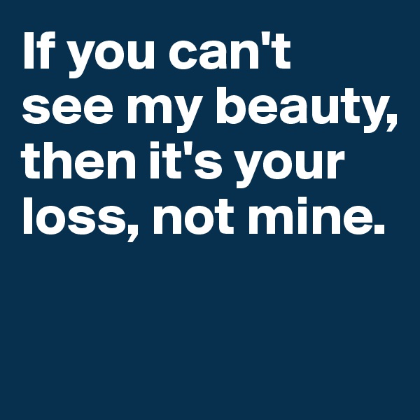 If you can't 
see my beauty, then it's your loss, not mine. 

