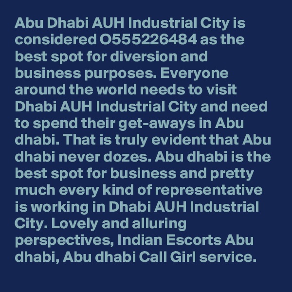 Abu Dhabi AUH Industrial City is considered O555226484 as the best spot for diversion and business purposes. Everyone around the world needs to visit Dhabi AUH Industrial City and need to spend their get-aways in Abu dhabi. That is truly evident that Abu dhabi never dozes. Abu dhabi is the best spot for business and pretty much every kind of representative is working in Dhabi AUH Industrial City. Lovely and alluring perspectives, Indian Escorts Abu dhabi, Abu dhabi Call Girl service.