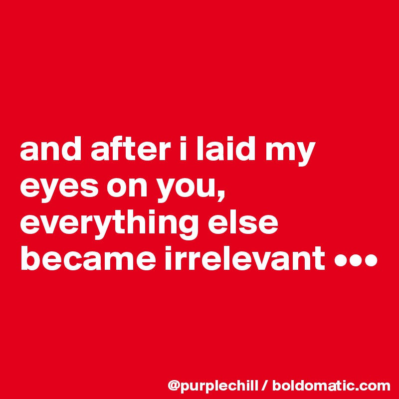 


and after i laid my eyes on you, everything else became irrelevant •••

