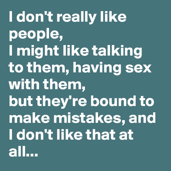 I don't really like people, 
I might like talking to them, having sex with them,
but they're bound to make mistakes, and I don't like that at all...