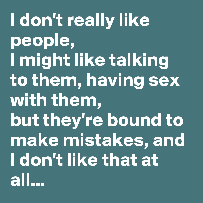 I don't really like people, 
I might like talking to them, having sex with them,
but they're bound to make mistakes, and I don't like that at all...