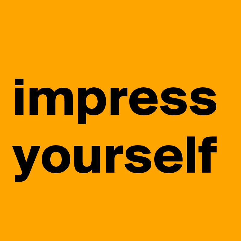 
impress yourself