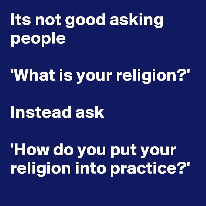 Its not good asking people 

'What is your religion?'

Instead ask

'How do you put your religion into practice?'