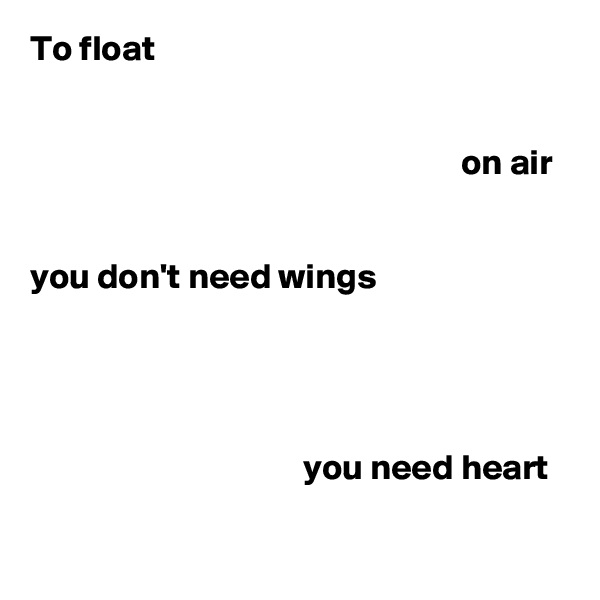 To float 


                                                            on air


you don't need wings




                                      you need heart
