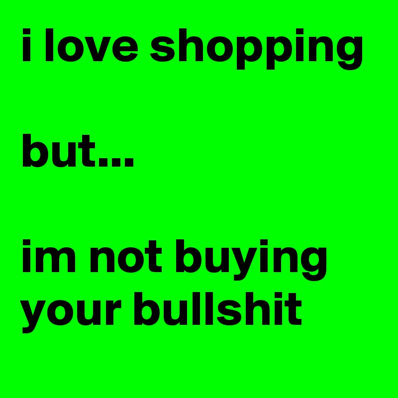 i love shopping

but...

im not buying
your bullshit