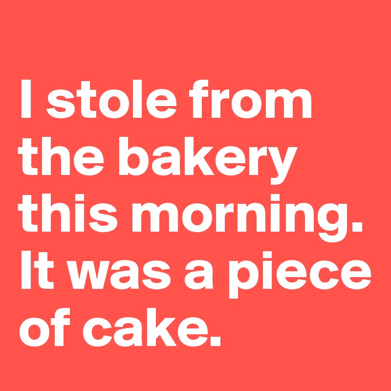 
I stole from the bakery this morning. It was a piece of cake. 