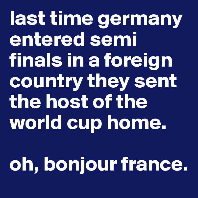 last time germany entered semi finals in a foreign country they sent the host of the world cup home.

oh, bonjour france.