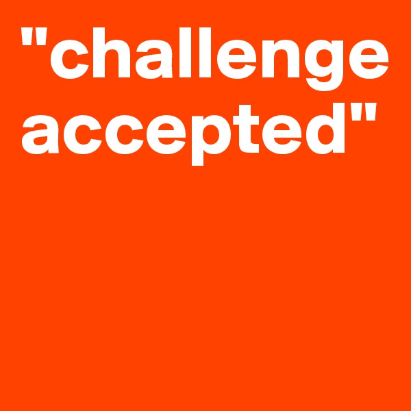 "challenge accepted"

