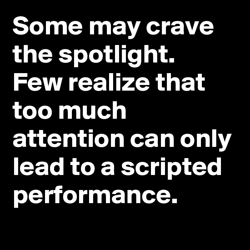 Some may crave the spotlight.
Few realize that too much attention can only lead to a scripted performance.