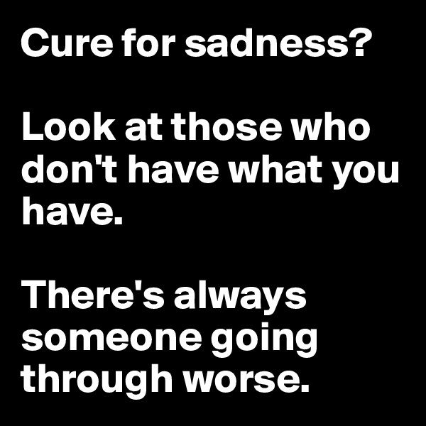 Cure for sadness? 

Look at those who don't have what you have. 

There's always someone going through worse. 