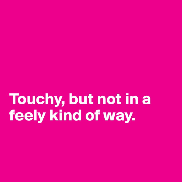 




Touchy, but not in a feely kind of way.


