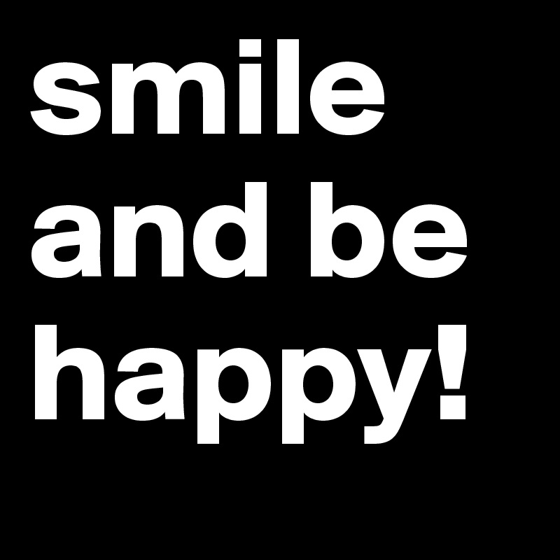 smile and be happy!