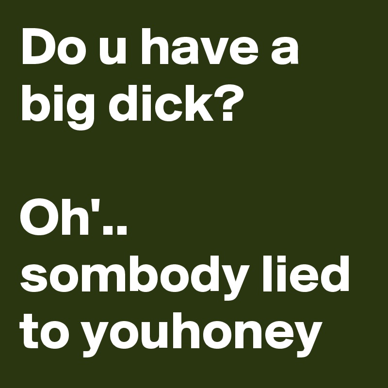 Do u have a big dick? 

Oh'.. sombody lied to youhoney