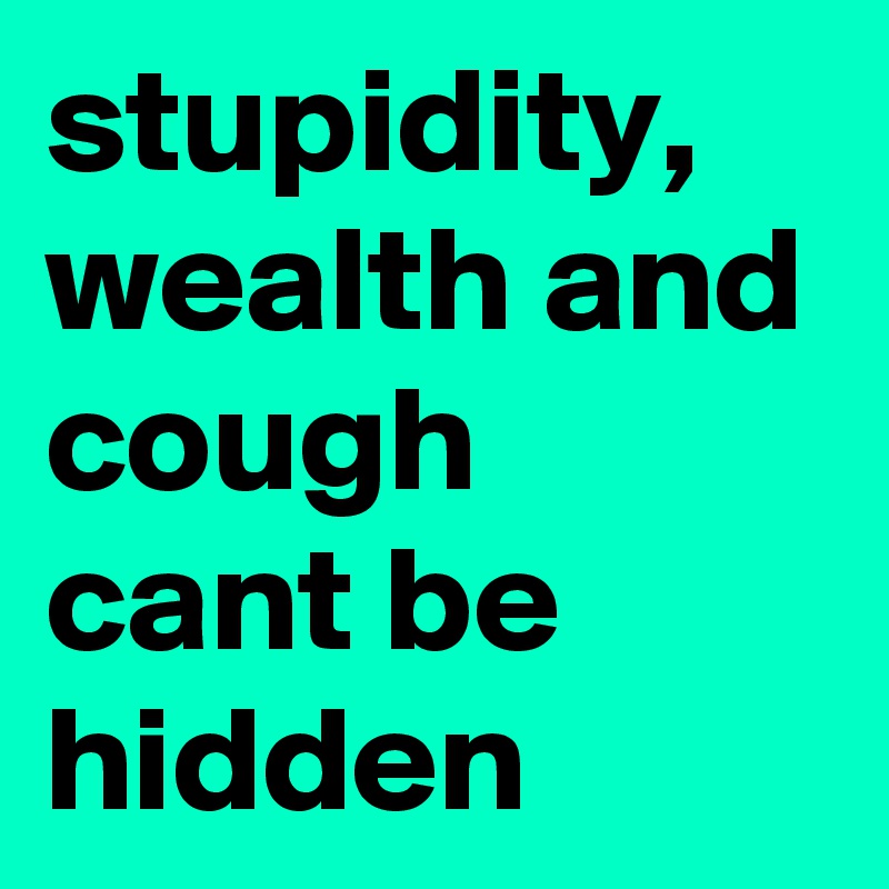 stupidity, wealth and cough cant be hidden